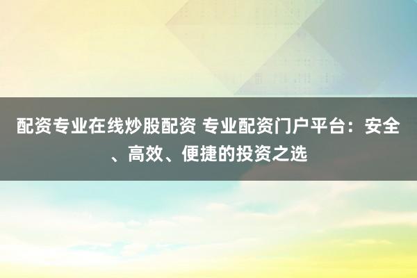 配资专业在线炒股配资 专业配资门户平台：安全、高效、便捷的投资之选