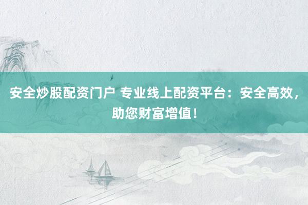 安全炒股配资门户 专业线上配资平台：安全高效，助您财富增值！