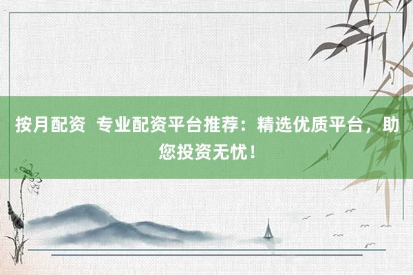 按月配资  专业配资平台推荐：精选优质平台，助您投资无忧！