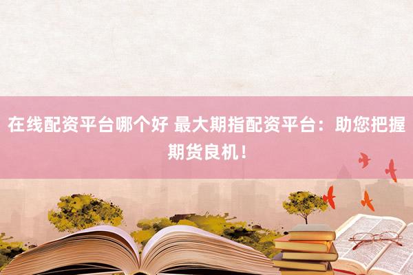 在线配资平台哪个好 最大期指配资平台：助您把握期货良机！
