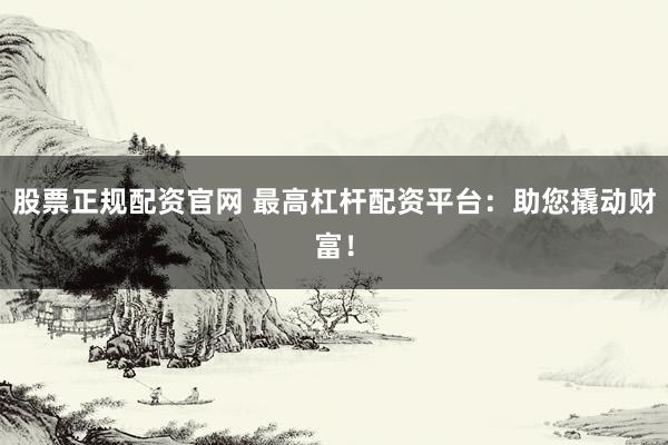 股票正规配资官网 最高杠杆配资平台：助您撬动财富！