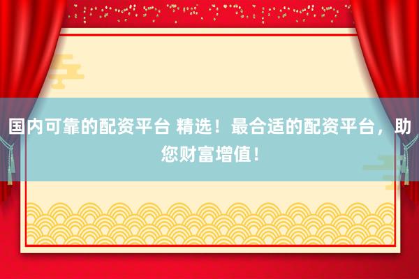 国内可靠的配资平台 精选！最合适的配资平台，助您财富增值！