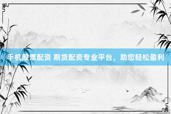 手机股票配资 期货配资专业平台，助您轻松盈利