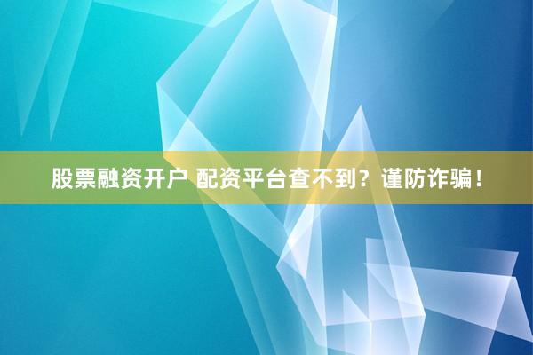 股票融资开户 配资平台查不到？谨防诈骗！