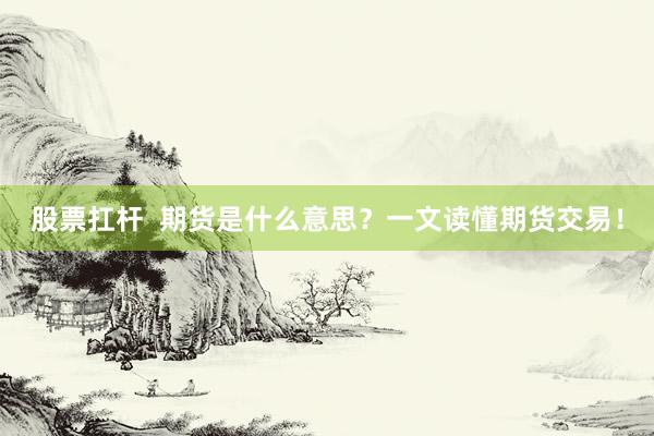 股票扛杆  期货是什么意思？一文读懂期货交易！