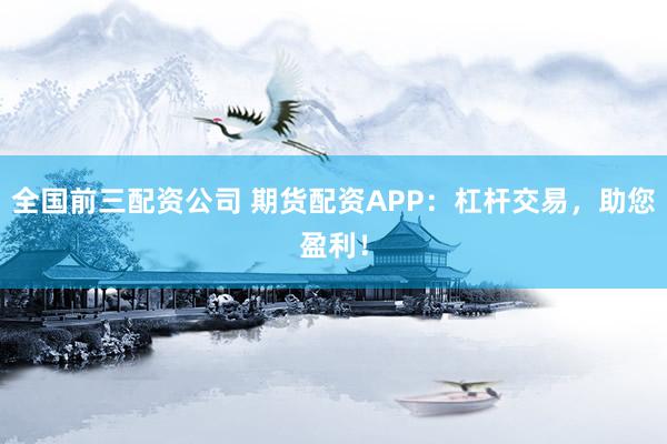 全国前三配资公司 期货配资APP：杠杆交易，助您盈利！