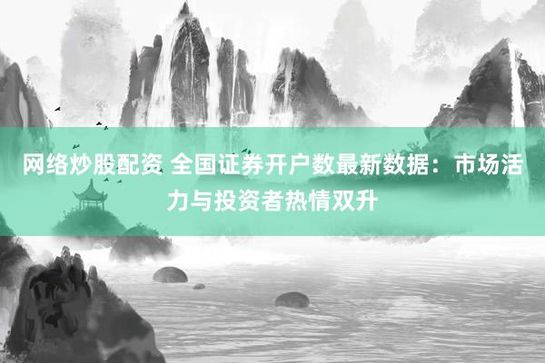 网络炒股配资 全国证券开户数最新数据：市场活力与投资者热情双升