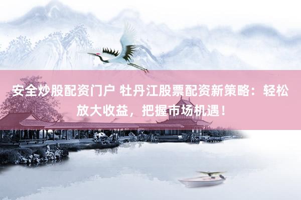 安全炒股配资门户 牡丹江股票配资新策略：轻松放大收益，把握市场机遇！