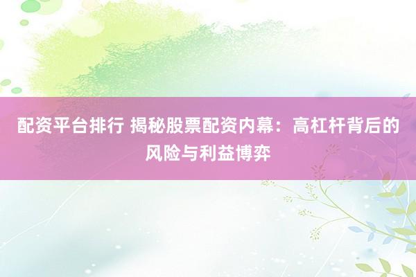 配资平台排行 揭秘股票配资内幕：高杠杆背后的风险与利益博弈