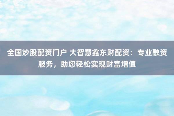 全国炒股配资门户 大智慧鑫东财配资：专业融资服务，助您轻松实现财富增值