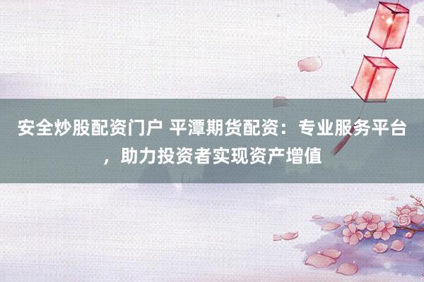 安全炒股配资门户 平潭期货配资：专业服务平台，助力投资者实现资产增值