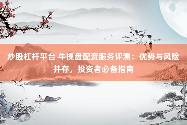 炒股杠杆平台 牛操盘配资服务评测：优势与风险并存，投资者必备指南