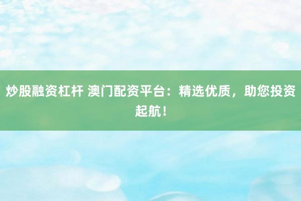 炒股融资杠杆 澳门配资平台：精选优质，助您投资起航！