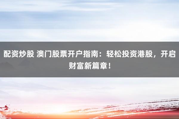 配资炒股 澳门股票开户指南：轻松投资港股，开启财富新篇章！