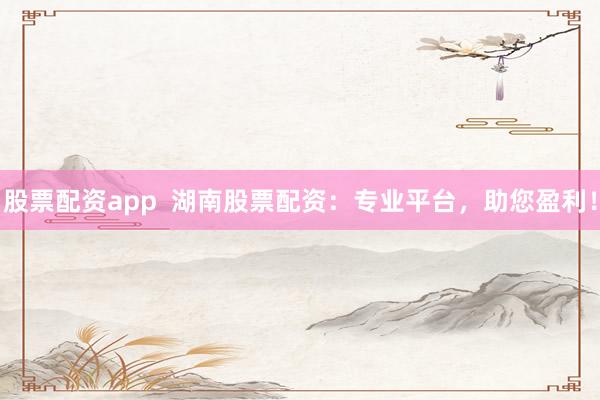 股票配资app  湖南股票配资：专业平台，助您盈利！
