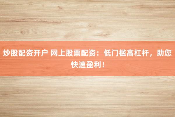炒股配资开户 网上股票配资：低门槛高杠杆，助您快速盈利！