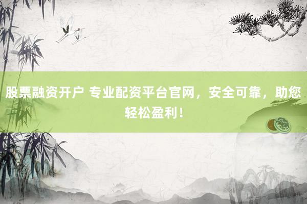 股票融资开户 专业配资平台官网，安全可靠，助您轻松盈利！
