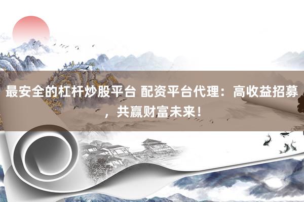 最安全的杠杆炒股平台 配资平台代理：高收益招募，共赢财富未来！