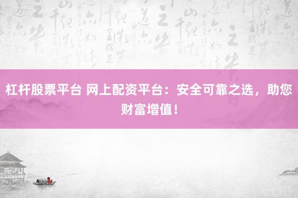 杠杆股票平台 网上配资平台：安全可靠之选，助您财富增值！