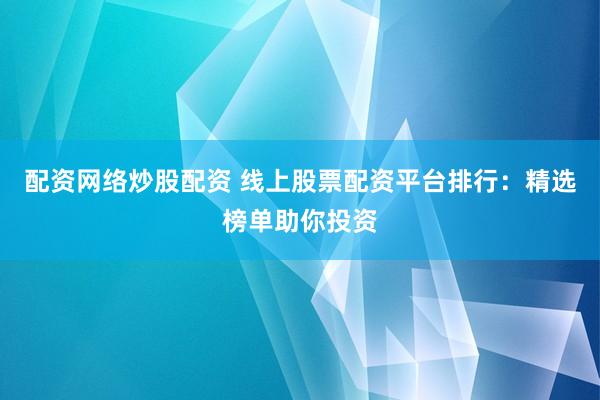 配资网络炒股配资 线上股票配资平台排行：精选榜单助你投资