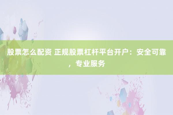 股票怎么配资 正规股票杠杆平台开户：安全可靠，专业服务