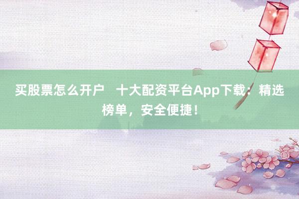 买股票怎么开户   十大配资平台App下载：精选榜单，安全便捷！