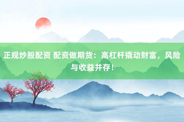 正规炒股配资 配资做期货：高杠杆撬动财富，风险与收益并存！