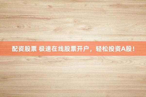 配资股票 极速在线股票开户，轻松投资A股！