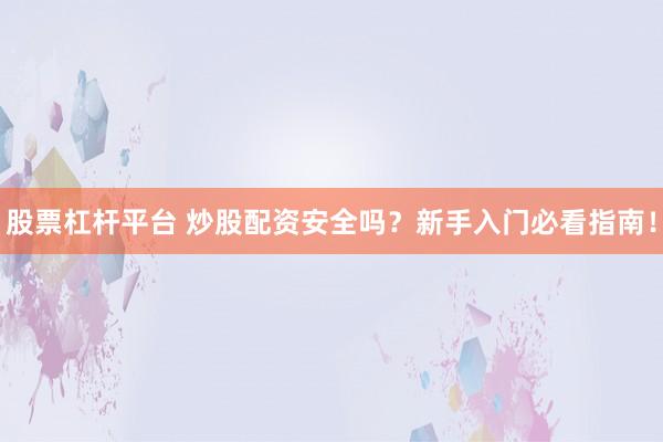 股票杠杆平台 炒股配资安全吗？新手入门必看指南！