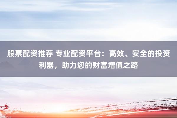 股票配资推荐 专业配资平台：高效、安全的投资利器，助力您的财富增值之路