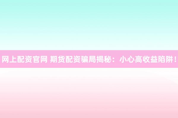 网上配资官网 期货配资骗局揭秘：小心高收益陷阱！