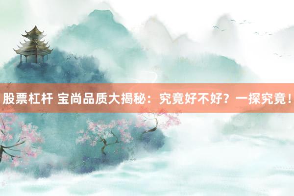 股票杠杆 宝尚品质大揭秘：究竟好不好？一探究竟！