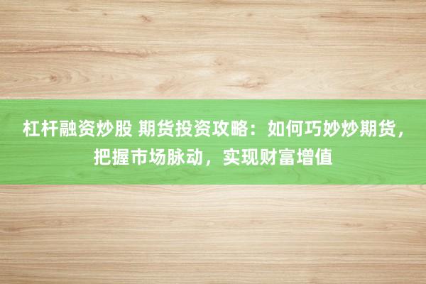杠杆融资炒股 期货投资攻略：如何巧妙炒期货，把握市场脉动，实现财富增值