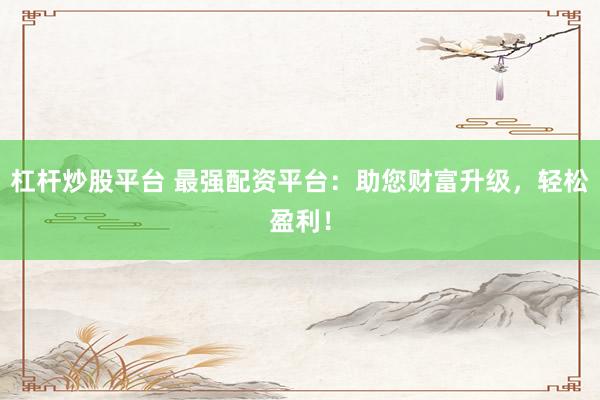 杠杆炒股平台 最强配资平台：助您财富升级，轻松盈利！