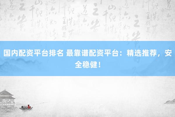 国内配资平台排名 最靠谱配资平台：精选推荐，安全稳健！