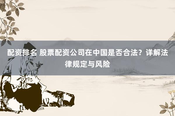 配资排名 股票配资公司在中国是否合法？详解法律规定与风险