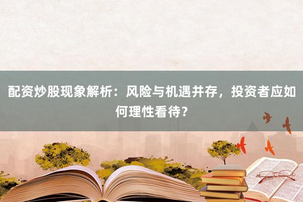 配资炒股现象解析：风险与机遇并存，投资者应如何理性看待？