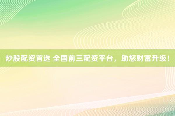 炒股配资首选 全国前三配资平台，助您财富升级！