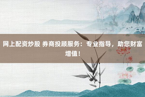 网上配资炒股 券商投顾服务：专业指导，助您财富增值！
