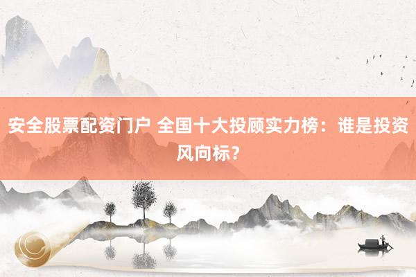安全股票配资门户 全国十大投顾实力榜：谁是投资风向标？