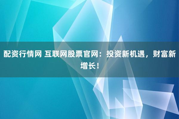 配资行情网 互联网股票官网：投资新机遇，财富新增长！
