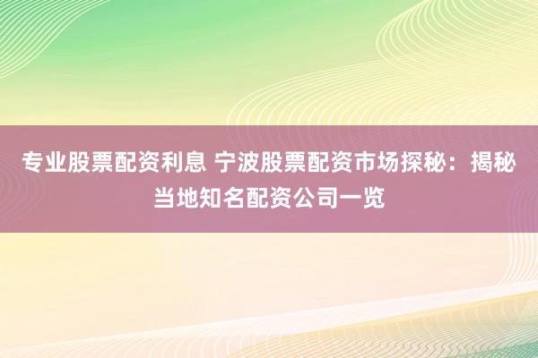专业股票配资利息 宁波股票配资市场探秘：揭秘当地知名配资公司一览