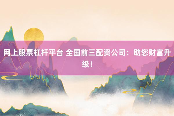 网上股票杠杆平台 全国前三配资公司：助您财富升级！