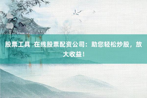 股票工具  在线股票配资公司：助您轻松炒股，放大收益！
