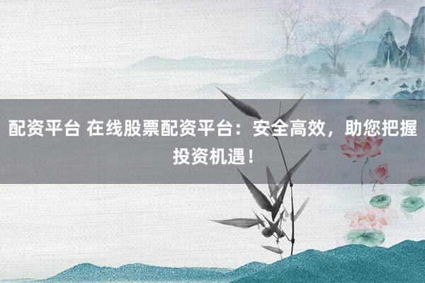 配资平台 在线股票配资平台：安全高效，助您把握投资机遇！