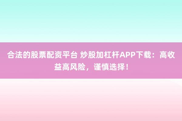 合法的股票配资平台 炒股加杠杆APP下载：高收益高风险，谨慎选择！