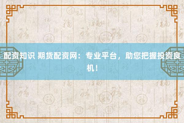 配资知识 期货配资网：专业平台，助您把握投资良机！