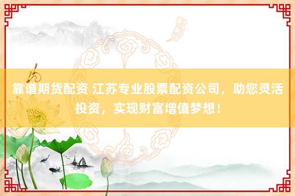 靠谱期货配资 江苏专业股票配资公司，助您灵活投资，实现财富增值梦想！