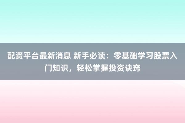 配资平台最新消息 新手必读：零基础学习股票入门知识，轻松掌握投资诀窍