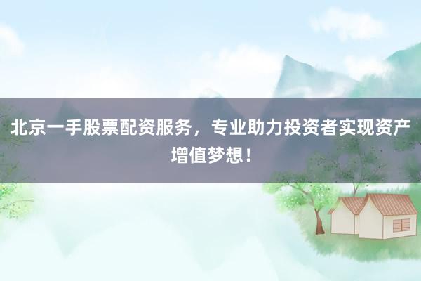 北京一手股票配资服务，专业助力投资者实现资产增值梦想！